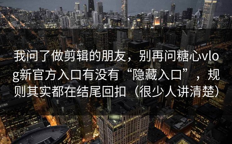 我问了做剪辑的朋友，别再问糖心vlog新官方入口有没有“隐藏入口”，规则其实都在结尾回扣（很少人讲清楚）