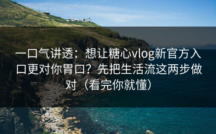 一口气讲透：想让糖心vlog新官方入口更对你胃口？先把生活流这两步做对（看完你就懂）