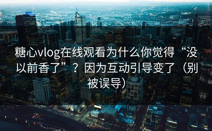 糖心vlog在线观看为什么你觉得“没以前香了”？因为互动引导变了（别被误导）