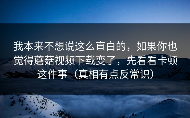 我本来不想说这么直白的,如果你也觉得蘑菇视频下载变了,先看看卡顿这件事(真相有点反常识) 我本来不想说这么直白的,如果你也觉得蘑菇视频下载变了,先看看卡顿这件事(真相有点反常识)