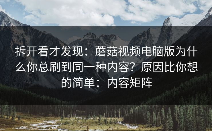 拆开看才发现:蘑菇视频电脑版为什么你总刷到同一种内容?原因比你想的简单:内容矩阵 拆开看才发现:蘑菇视频电脑版为什么你总刷到同一种内容?原因比你想的简单:内容矩阵