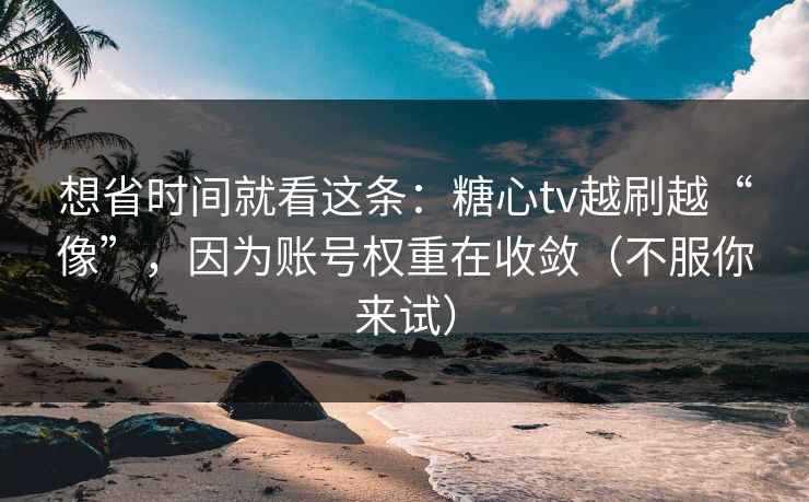 想省时间就看这条:糖心tv越刷越“像”,因为账号权重在收敛(不服你来试) 想省时间就看这条:糖心tv越刷越“像”,因为账号权重在收敛(不服你来试)