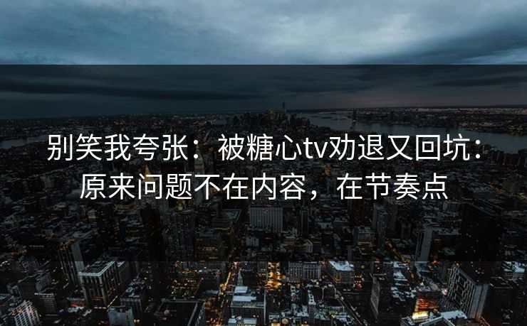 别笑我夸张:被糖心tv劝退又回坑:原来问题不在内容,在节奏点 别笑我夸张:被糖心tv劝退又回坑:原来问题不在内容,在节奏点