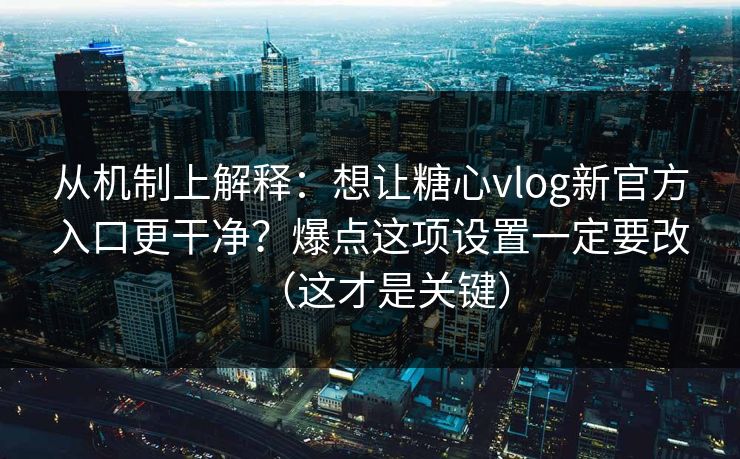 从机制上解释：想让糖心vlog新官方入口更干净？爆点这项设置一定要改（这才是关键）
