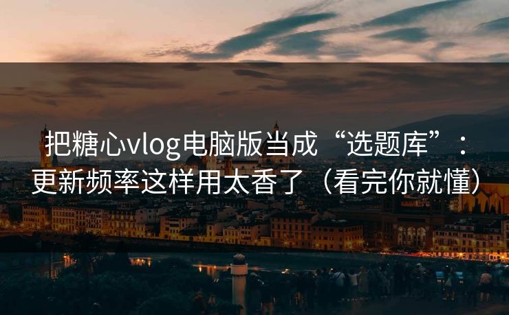 把糖心vlog电脑版当成“选题库”：更新频率这样用太香了（看完你就懂）