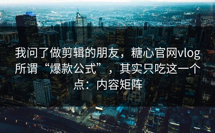 我问了做剪辑的朋友，糖心官网vlog所谓“爆款公式”，其实只吃这一个点：内容矩阵