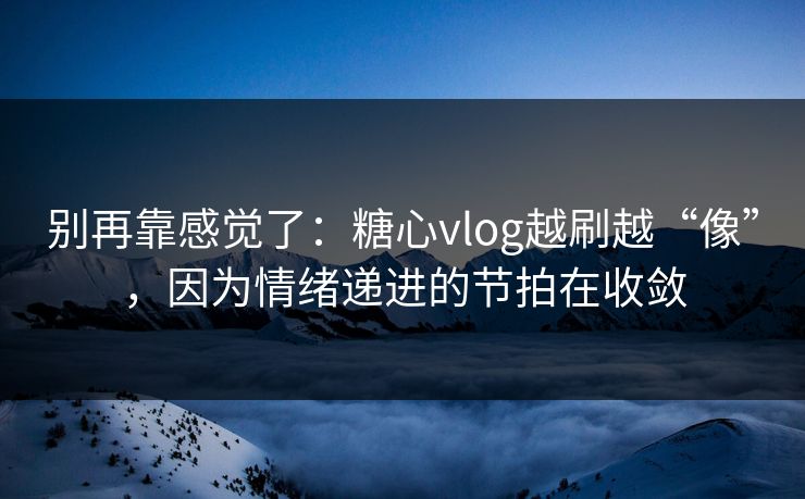 别再靠感觉了:糖心vlog越刷越“像”,因为情绪递进的节拍在收敛 别再靠感觉了:糖心vlog越刷越“像”,因为情绪递进的节拍在收敛
