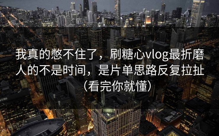 我真的憋不住了,刷糖心vlog最折磨人的不是时间,是片单思路反复拉扯(看完你就懂) 我真的憋不住了,刷糖心vlog最折磨人的不是时间,是片单思路反复拉扯(看完你就懂)