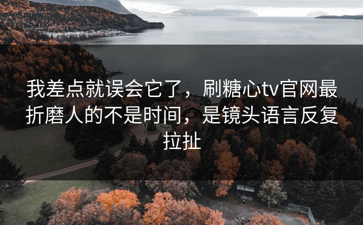 我差点就误会它了,刷糖心tv官网最折磨人的不是时间,是镜头语言反复拉扯 我差点就误会它了,刷糖心tv官网最折磨人的不是时间,是镜头语言反复拉扯