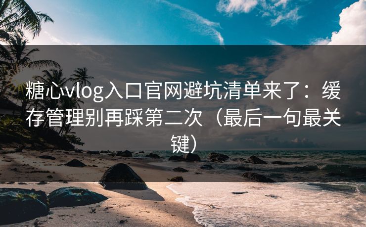 糖心vlog入口官网避坑清单来了:缓存管理别再踩第二次(最后一句最关键) 糖心vlog入口官网避坑清单来了:缓存管理别再踩第二次(最后一句最关键)