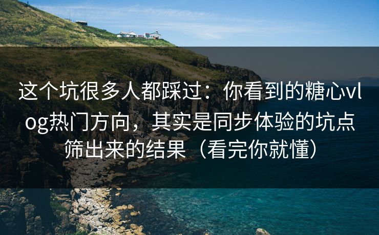 这个坑很多人都踩过:你看到的糖心vlog热门方向,其实是同步体验的坑点筛出来的结果(看完你就懂) 这个坑很多人都踩过:你看到的糖心vlog热门方向,其实是同步体验的坑点筛出来的结果(看完你就懂)