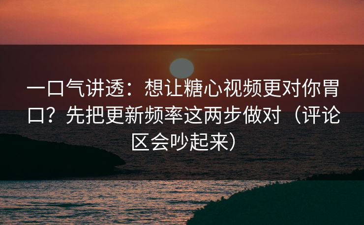 一口气讲透:想让糖心视频更对你胃口?先把更新频率这两步做对(评论区会吵起来) 一口气讲透:想让糖心视频更对你胃口?先把更新频率这两步做对(评论区会吵起来)