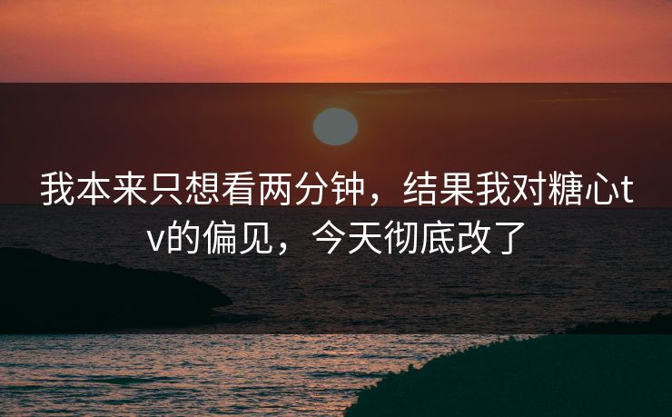 我本来只想看两分钟,结果我对糖心tv的偏见,今天彻底改了 我本来只想看两分钟,结果我对糖心tv的偏见,今天彻底改了