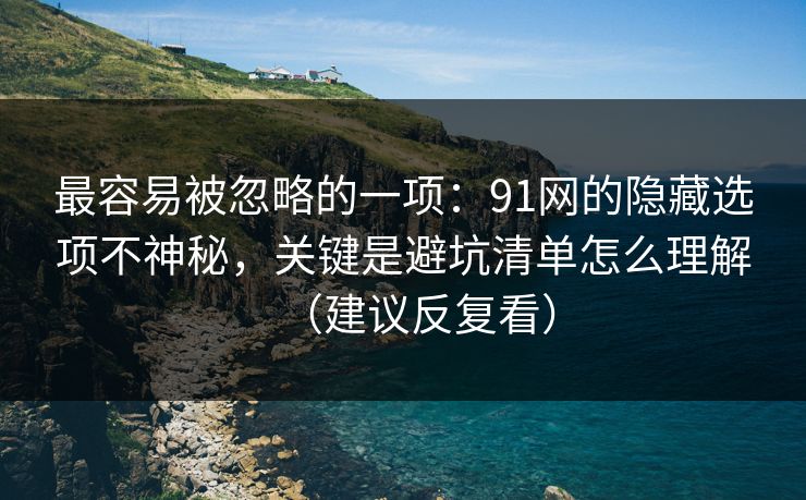 最容易被忽略的一项:91网的隐藏选项不神秘,关键是避坑清单怎么理解(建议反复看) 最容易被忽略的一项:91网的隐藏选项不神秘,关键是避坑清单怎么理解(建议反复看)