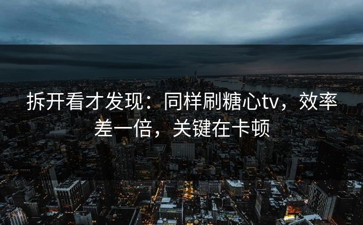 拆开看才发现:同样刷糖心tv,效率差一倍,关键在卡顿 拆开看才发现:同样刷糖心tv,效率差一倍,关键在卡顿