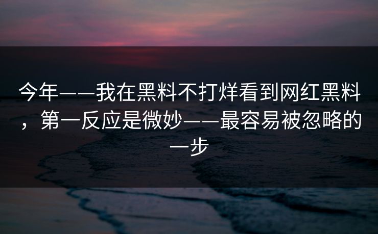 今年——我在黑料不打烊看到网红黑料,第一反应是微妙——最容易被忽略的一步 今年——我在黑料不打烊看到网红黑料,第一反应是微妙——最容易被忽略的一步