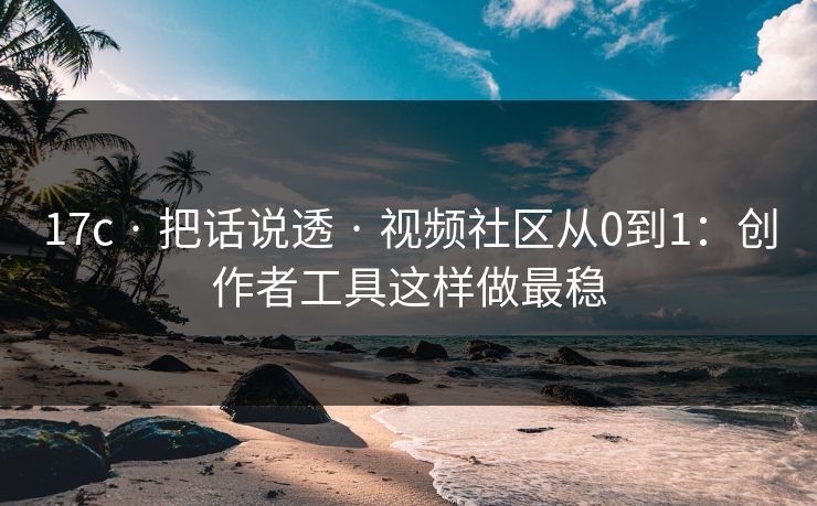 17c · 把话说透 · 视频社区从0到1:创作者工具这样做最稳 17c · 把话说透 · 视频社区从0到1:创作者工具这样做最稳