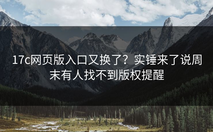 17c网页版入口又换了?实锤来了说周末有人找不到版权提醒 17c网页版入口又换了?实锤来了说周末有人找不到版权提醒